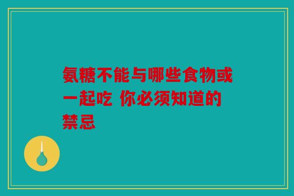 氨糖不能与哪些食物或一起吃 你必须知道的禁忌 氨糖不能与哪些食物或一起吃 你必须知道的禁忌