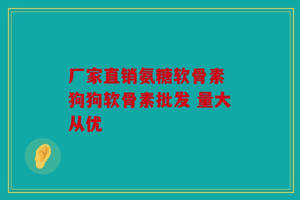 厂家直销氨糖软骨素 狗狗软骨素批发 量大从优