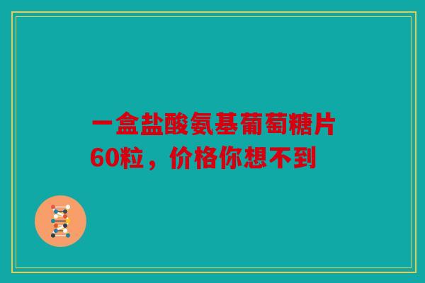 一盒盐酸氨基葡萄糖片60粒,价格你想不到 一盒盐酸氨基葡萄糖片60粒,价格你想不到