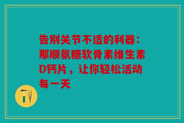 告别关节不适的利器:那顺氨糖软骨素维生素D钙片,让你轻松活动每一天 告别关节不适的利器:那顺氨糖软骨素维生素D钙片,让你轻松活动每一天