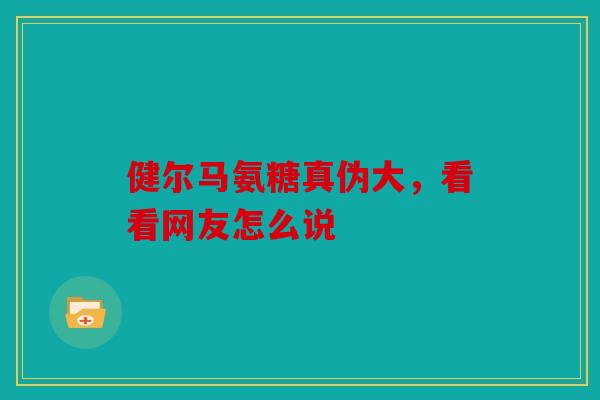 健尔马氨糖真伪大,看看网友怎么说 健尔马氨糖真伪大,看看网友怎么说