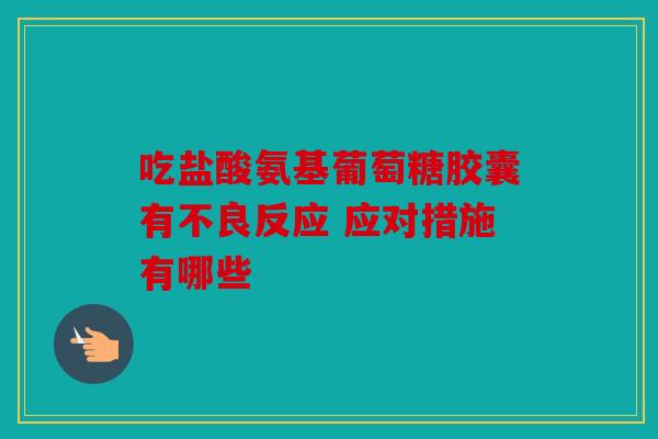 吃盐酸氨基葡萄糖胶囊有不良反应 应对措施有哪些 吃盐酸氨基葡萄糖胶囊有不良反应 应对措施有哪些
