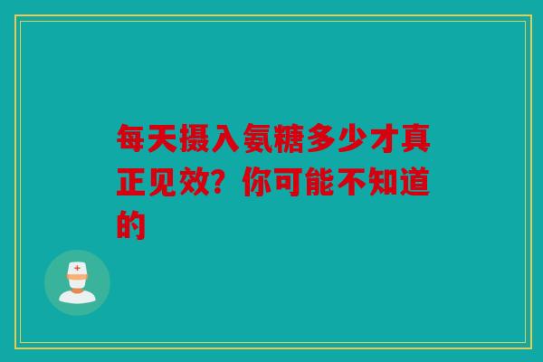 每天摄入氨糖多少才真正见效?你可能不知道的 每天摄入氨糖多少才真正见效?你可能不知道的