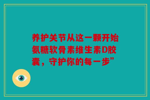 养护关节从这一颗开始氨糖软骨素维生素D胶囊，守护你的每一步”