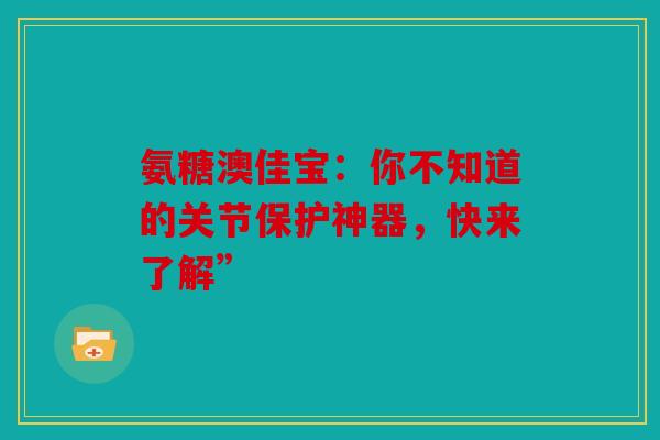 氨糖澳佳宝：你不知道的关节保护神器，快来了解”