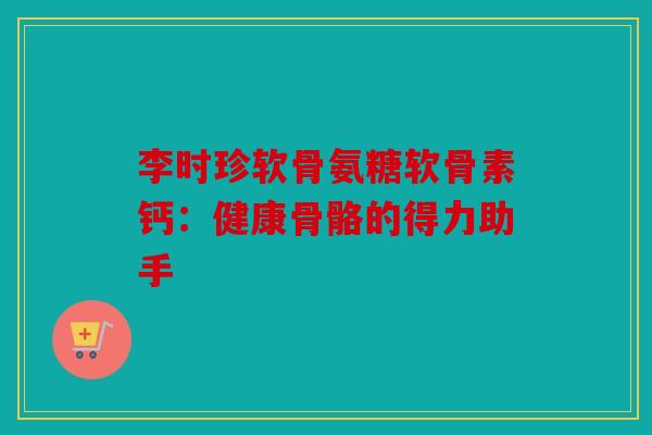 李时珍软骨氨糖软骨素钙:健康骨骼的得力助手 李时珍软骨氨糖软骨素钙:健康骨骼的得力助手