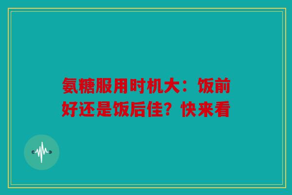 氨糖服用时机大：饭前好还是饭后佳？快来看