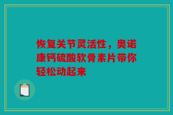 恢复关节灵活性，奥诺康钙硫酸软骨素片带你轻松动起来