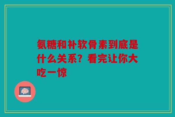 氨糖和补软骨素到底是什么关系?看完让你大吃一惊 氨糖和补软骨素到底是什么关系?看完让你大吃一惊