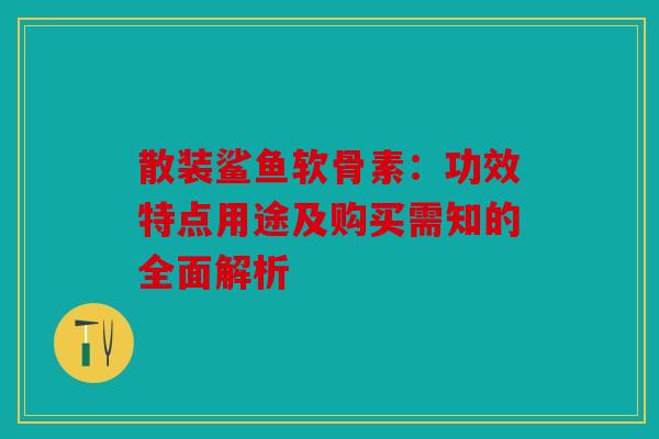 散装鲨鱼软骨素:功效特点用途及购买需知的全面解析 散装鲨鱼软骨素:功效特点用途及购买需知的全面解析