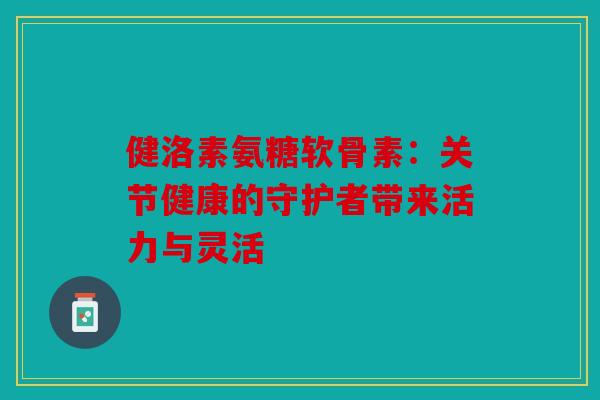 健洛素氨糖软骨素:关节健康的守护者带来活力与灵活 健洛素氨糖软骨素:关节健康的守护者带来活力与灵活