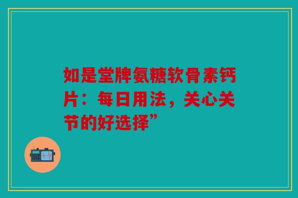 如是堂牌氨糖软骨素钙片:每日用法,关心关节的好选择” 如是堂牌氨糖软骨素钙片:每日用法,关心关节的好选择”