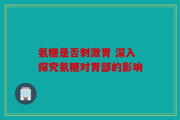 氨糖是否刺激胃 深入探究氨糖对胃部的影响 氨糖是否刺激胃 深入探究氨糖对胃部的影响