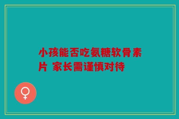 小孩能否吃氨糖软骨素片 家长需谨慎对待