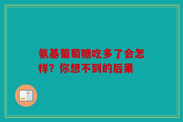 氨基葡萄糖吃多了会怎样?你想不到的后果 氨基葡萄糖吃多了会怎样?你想不到的后果