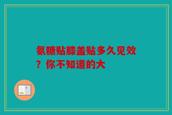 氨糖贴膝盖贴多久见效？你不知道的大