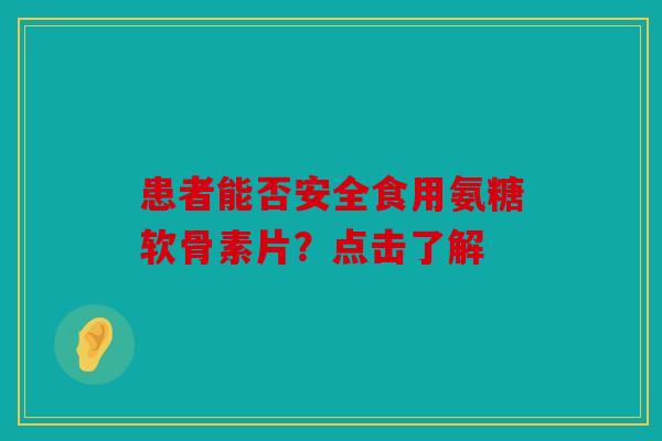 患者能否安全食用氨糖软骨素片?点击了解 患者能否安全食用氨糖软骨素片?点击了解