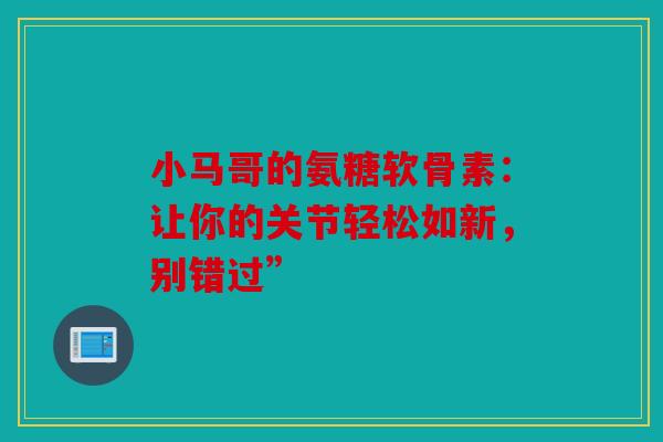 小马哥的氨糖软骨素:让你的关节轻松如新,别错过” 小马哥的氨糖软骨素:让你的关节轻松如新,别错过”