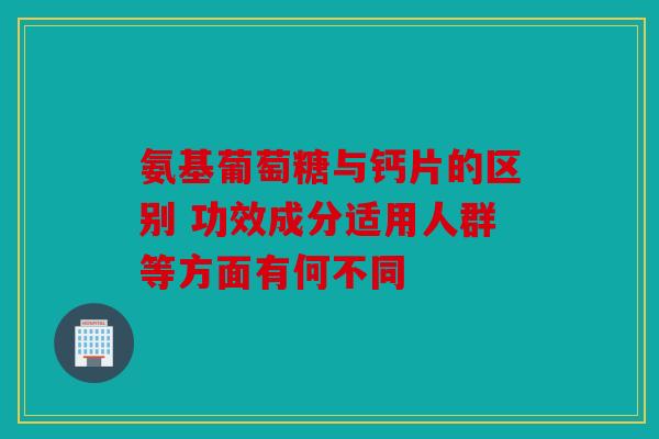 氨基葡萄糖与钙片的区别 功效成分适用人群等方面有何不同