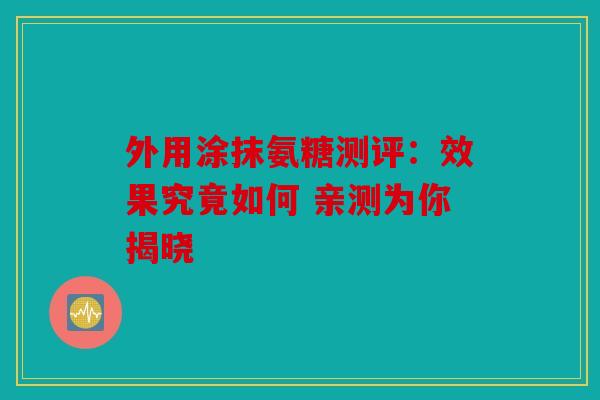 外用涂抹氨糖测评：效果究竟如何 亲测为你揭晓