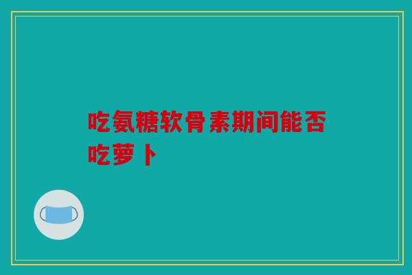 吃氨糖软骨素期间能否吃萝卜