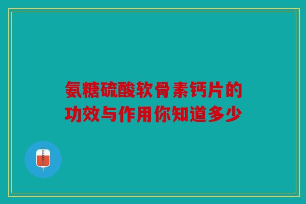 氨糖硫酸软骨素钙片的功效与作用你知道多少 氨糖硫酸软骨素钙片的功效与作用你知道多少