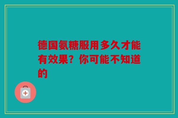 德国氨糖服用多久才能有效果？你可能不知道的