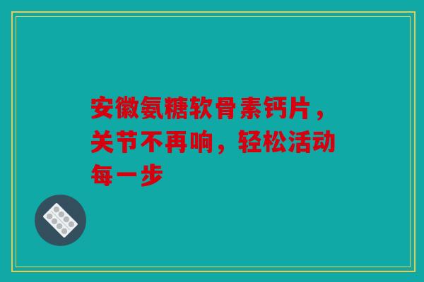 安徽氨糖软骨素钙片,关节不再响,轻松活动每一步 安徽氨糖软骨素钙片,关节不再响,轻松活动每一步