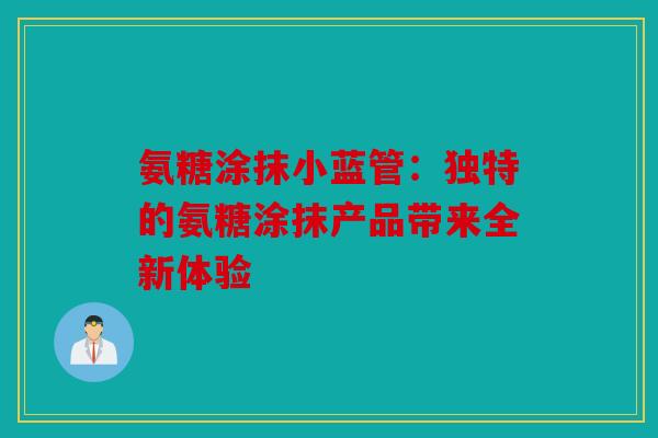 氨糖涂抹小蓝管:独特的氨糖涂抹产品带来全新体验 氨糖涂抹小蓝管:独特的氨糖涂抹产品带来全新体验