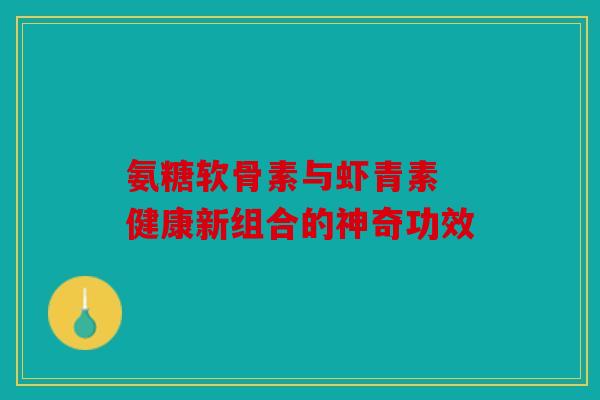 氨糖软骨素与虾青素 健康新组合的神奇功效 氨糖软骨素与虾青素 健康新组合的神奇功效