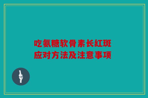 吃氨糖软骨素长红斑 应对方法及注意事项 吃氨糖软骨素长红斑 应对方法及注意事项