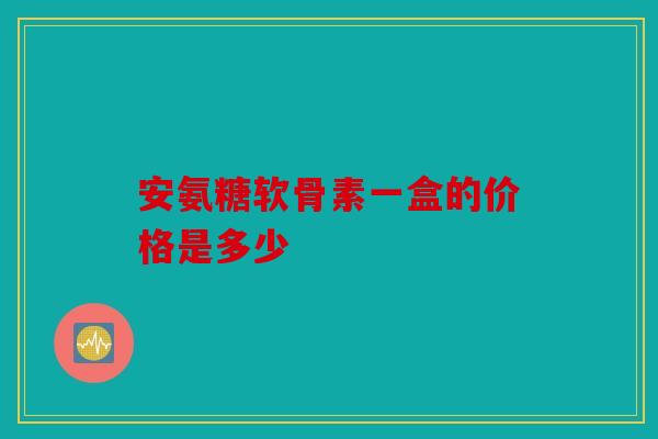 安氨糖软骨素一盒的价格是多少 安氨糖软骨素一盒的价格是多少