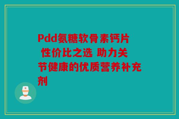 Pdd氨糖软骨素钙片 性价比之选 助力关节健康的优质营养补充剂 Pdd氨糖软骨素钙片 性价比之选 助力关节健康的优质营养补充剂