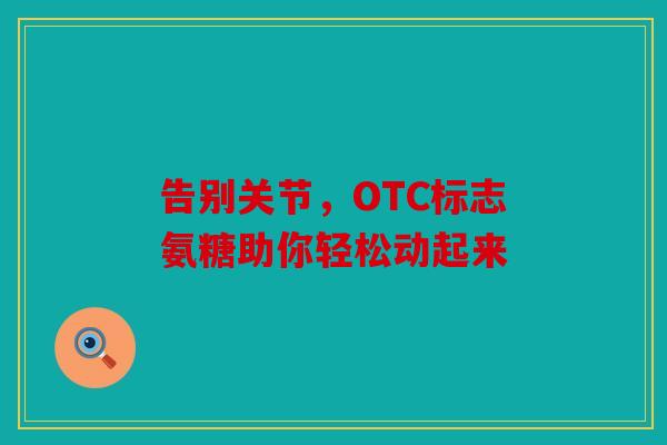 告别关节,OTC标志氨糖助你轻松动起来 告别关节,OTC标志氨糖助你轻松动起来
