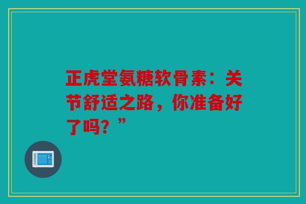 正虎堂氨糖软骨素:关节舒适之路,你准备好了吗?” 正虎堂氨糖软骨素:关节舒适之路,你准备好了吗?”