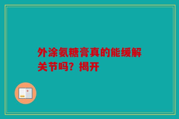 外涂氨糖膏真的能缓解关节吗?揭开 外涂氨糖膏真的能缓解关节吗?揭开