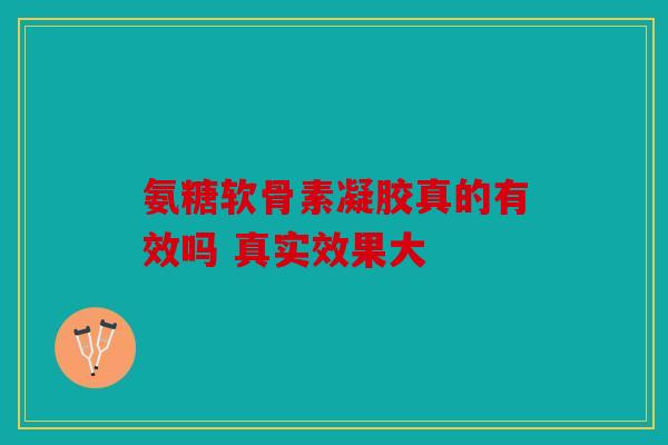 氨糖软骨素凝胶真的有效吗 真实效果大
