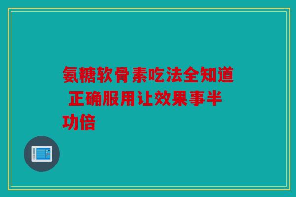 氨糖软骨素吃法全知道 正确服用让效果事半功倍
