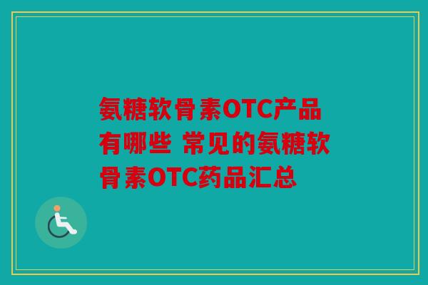 氨糖软骨素OTC产品有哪些 常见的氨糖软骨素OTC药品汇总 氨糖软骨素OTC产品有哪些 常见的氨糖软骨素OTC药品汇总