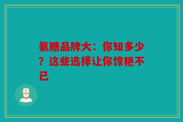 氨糖品牌大：你知多少？这些选择让你惊艳不已