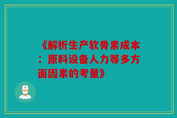 《解析生产软骨素成本：原料设备人力等多方面因素的考量》