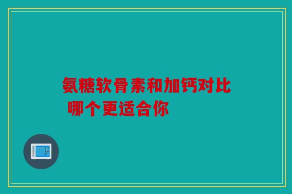 氨糖软骨素和加钙对比 哪个更适合你