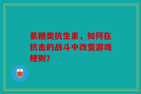 氨糖类抗生素,如何在抗击的战斗中改变游戏规则? 氨糖类抗生素,如何在抗击的战斗中改变游戏规则?