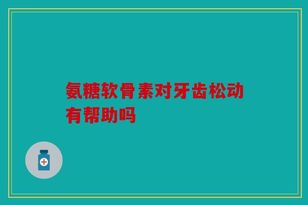 氨糖软骨素对牙齿松动有帮助吗 氨糖软骨素对牙齿松动有帮助吗