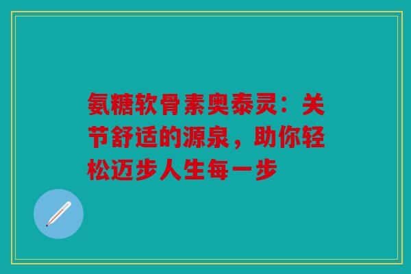 氨糖软骨素奥泰灵：关节舒适的源泉，助你轻松迈步人生每一步