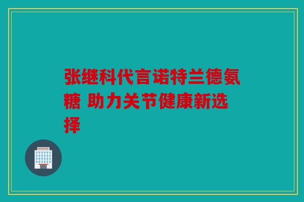 张继科代言诺特兰德氨糖 助力关节健康新选择