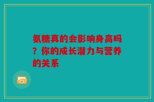 氨糖真的会影响身高吗?你的成长潜力与营养的关系 氨糖真的会影响身高吗?你的成长潜力与营养的关系