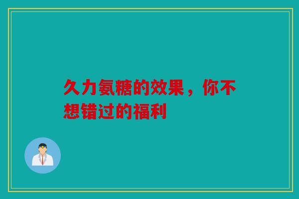 久力氨糖的效果,你不想错过的福利 久力氨糖的效果,你不想错过的福利