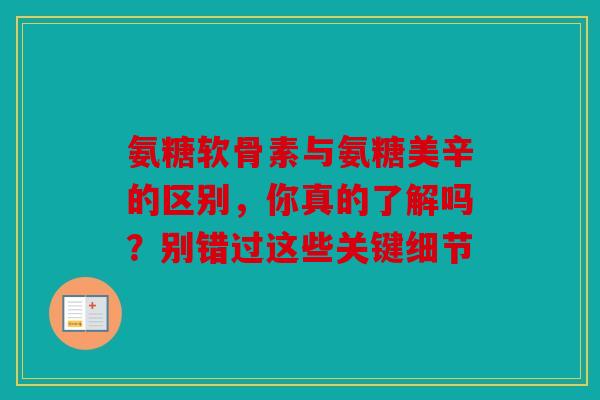 氨糖软骨素与氨糖美辛的区别,你真的了解吗?别错过这些关键细节 氨糖软骨素与氨糖美辛的区别,你真的了解吗?别错过这些关键细节