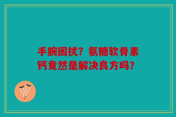 手腕困扰?氨糖软骨素钙竟然是解决良方吗? 手腕困扰?氨糖软骨素钙竟然是解决良方吗?